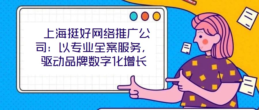  上海挺好網(wǎng)絡(luò)推廣公司：以專業(yè)全案服務(wù)，驅(qū)動品牌數(shù)字化增長
