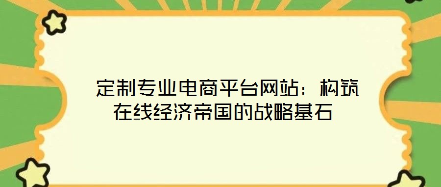  定制專業(yè)電商平臺網(wǎng)站：構(gòu)筑在線經(jīng)濟(jì)帝國的戰(zhàn)略基石