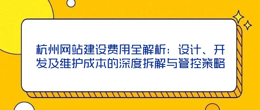 杭州網(wǎng)站建設(shè)費(fèi)用全解析：設(shè)計(jì)、開發(fā)及維護(hù)成本的深度拆解與管控策略