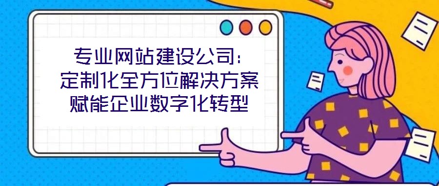  專業網站建設公司：定制化全方位解決方案賦能企業數字化轉型