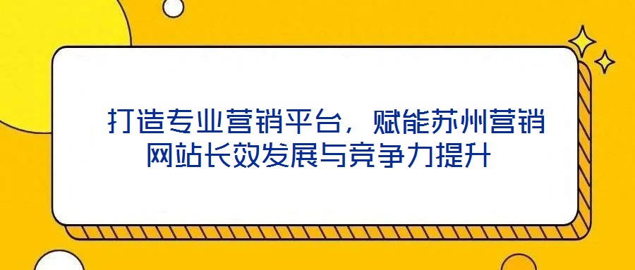  打造專業營銷平臺，賦能蘇州營銷網站長效發展與競爭力提升