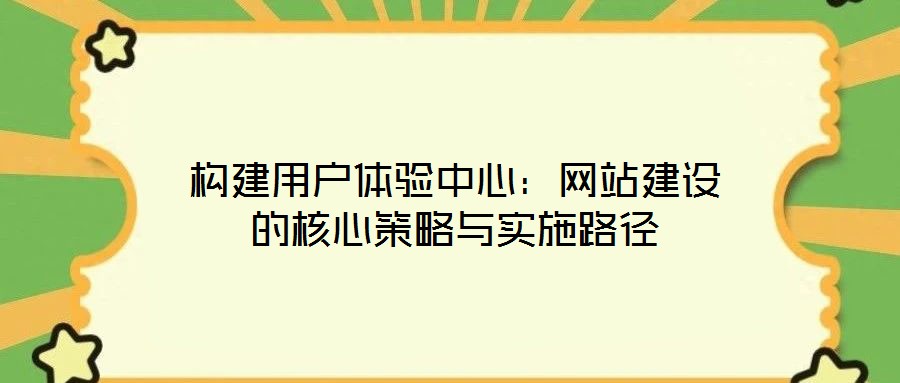 構(gòu)建用戶體驗中心：網(wǎng)站建設(shè)的核心策略與實施路徑