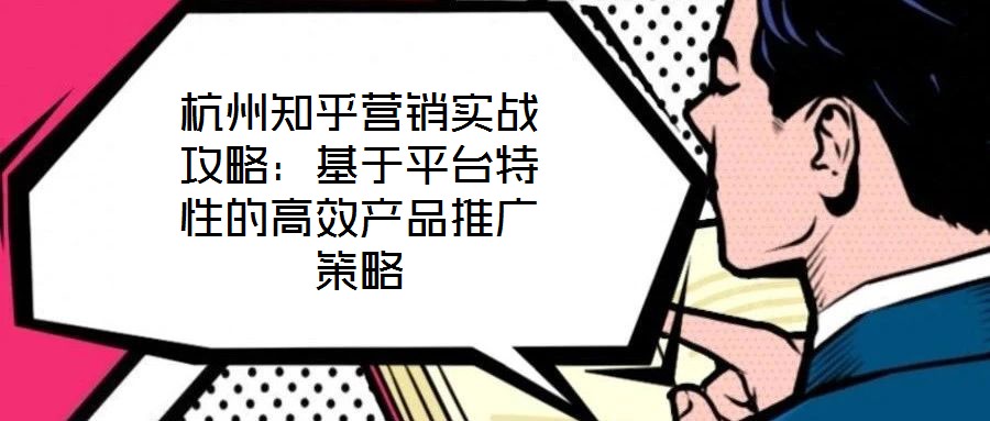 杭州知乎營銷實戰(zhàn)攻略：基于平臺特性的高效產(chǎn)品推廣策略