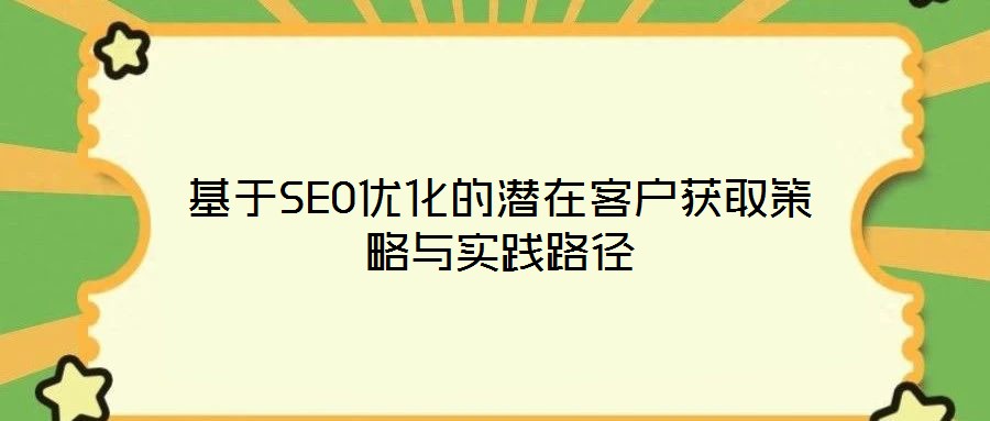 基于SEO優(yōu)化的潛在客戶獲取策略與實踐路徑