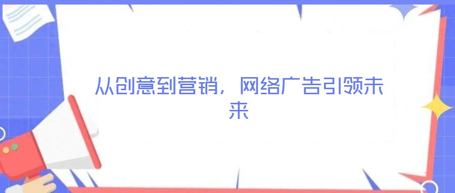 從創(chuàng)意到營銷，網(wǎng)絡(luò)廣告引領(lǐng)未來