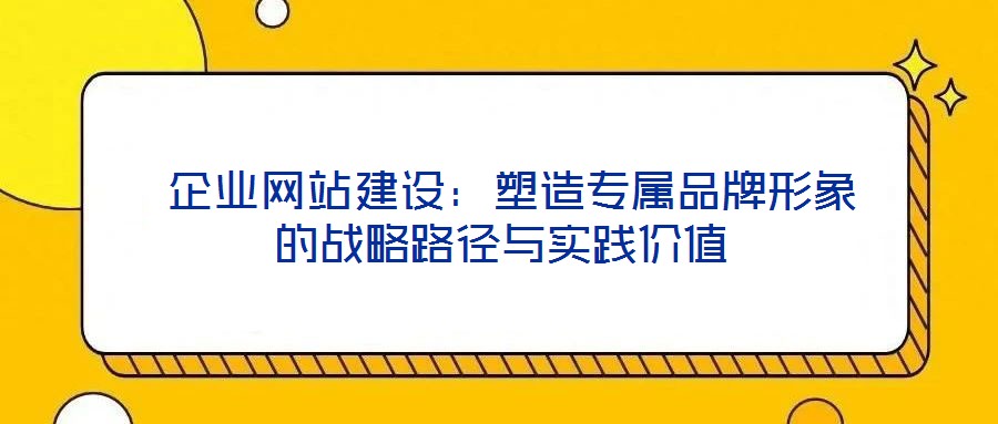  企業(yè)網(wǎng)站建設(shè)：塑造專屬品牌形象的戰(zhàn)略路徑與實(shí)踐價值