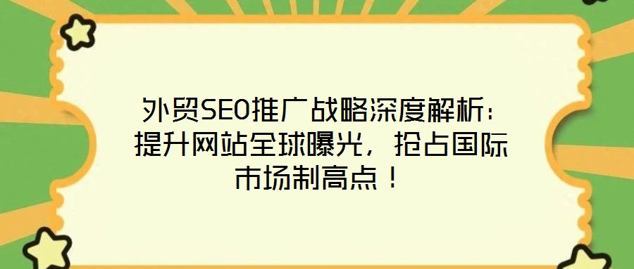  外貿(mào)SEO推廣戰(zhàn)略深度解析：提升網(wǎng)站全球曝光，搶占國際市場制高點(diǎn)！