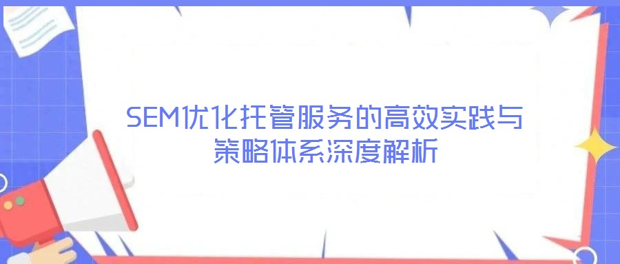 SEM優(yōu)化托管服務(wù)的高效實踐與策略體系深度解析