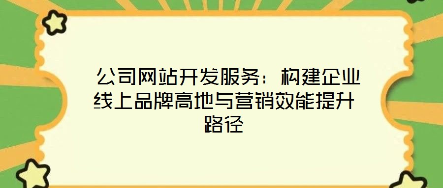  公司網(wǎng)站開(kāi)發(fā)服務(wù)：構(gòu)建企業(yè)線上品牌高地與營(yíng)銷效能提升路徑