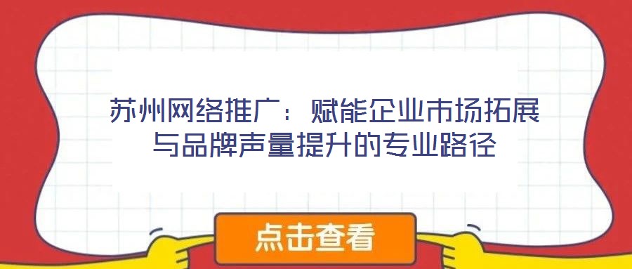 蘇州網(wǎng)絡推廣：賦能企業(yè)市場拓展與品牌聲量提升的專業(yè)路徑