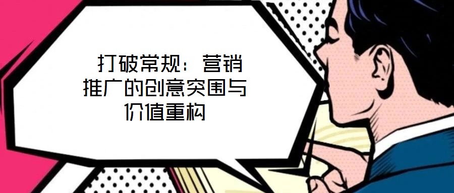  打破常規(guī)：營(yíng)銷(xiāo)推廣的創(chuàng)意突圍與價(jià)值重構(gòu)