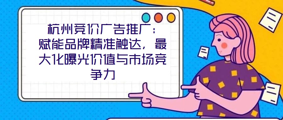  杭州競價廣告推廣：賦能品牌精準觸達，最大化曝光價值與市場競爭力