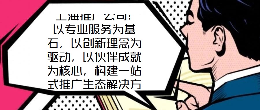  上海推廣公司：以專業(yè)服務(wù)為基石，以創(chuàng)新理念為驅(qū)動，以伙伴成就為核心，構(gòu)建一站式推廣生態(tài)解決方案