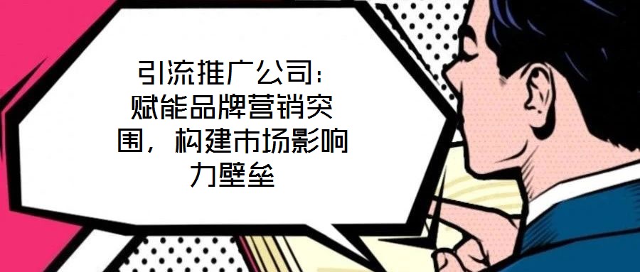  引流推廣公司：賦能品牌營銷突圍，構建市場影響力壁壘