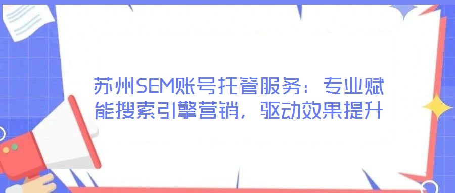 蘇州SEM賬號托管服務：專業賦能搜索引擎營銷，驅動效果提升