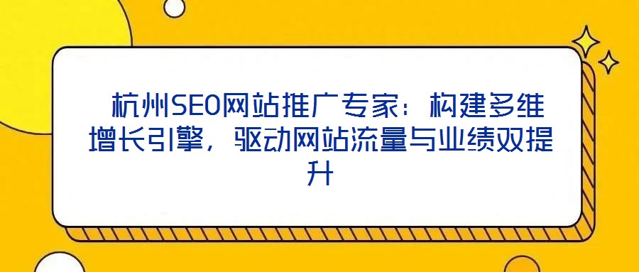  杭州SEO網(wǎng)站推廣專家：構(gòu)建多維增長(zhǎng)引擎，驅(qū)動(dòng)網(wǎng)站流量與業(yè)績(jī)雙提升