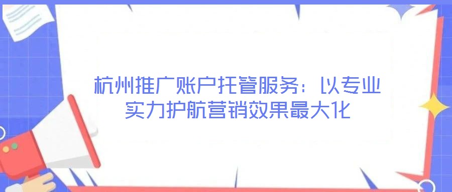 杭州推廣賬戶托管服務：以專業實力護航營銷效果最大化