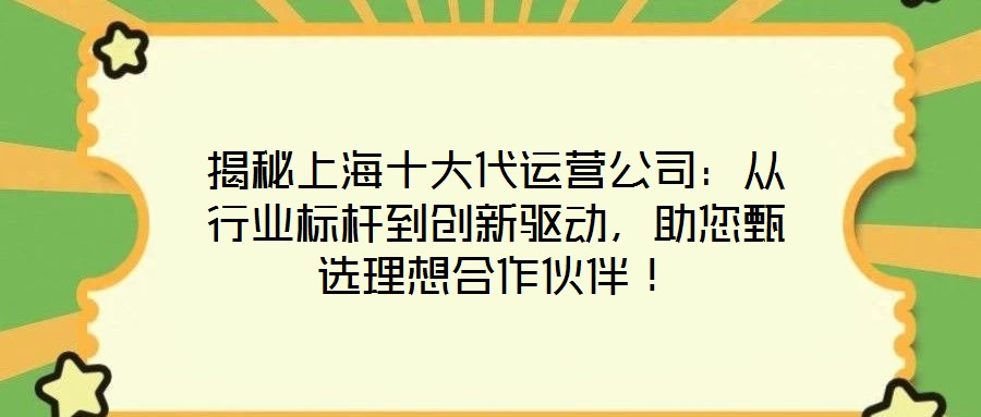 揭秘上海十大代運營公司：從行業(yè)標桿到創(chuàng)新驅(qū)動，助您甄選理想合作伙伴！