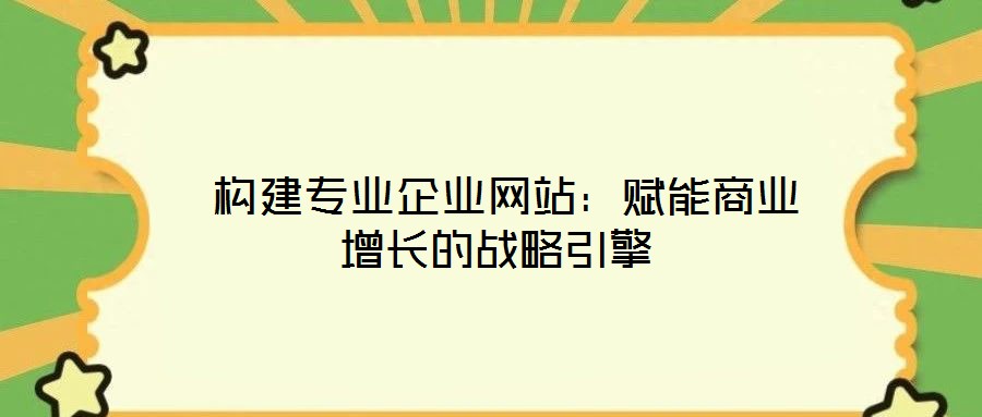  構(gòu)建專業(yè)企業(yè)網(wǎng)站：賦能商業(yè)增長(zhǎng)的戰(zhàn)略引擎