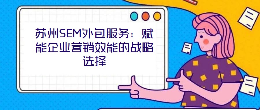 蘇州SEM外包服務(wù)：賦能企業(yè)營(yíng)銷效能的戰(zhàn)略選擇