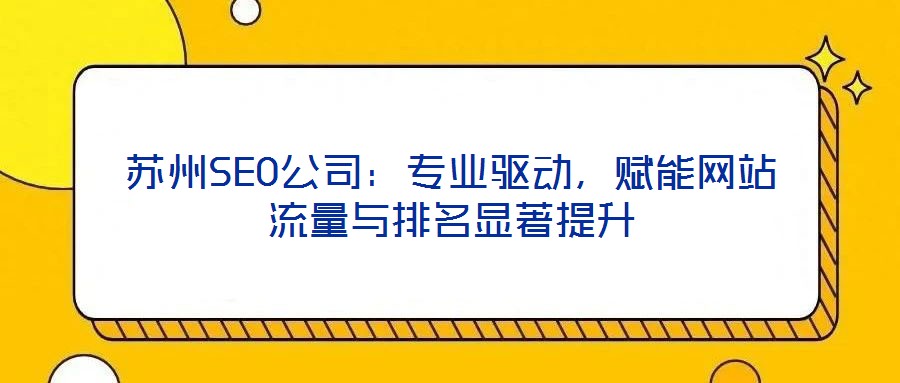 蘇州SEO公司：專業(yè)驅(qū)動(dòng)，賦能網(wǎng)站流量與排名顯著提升