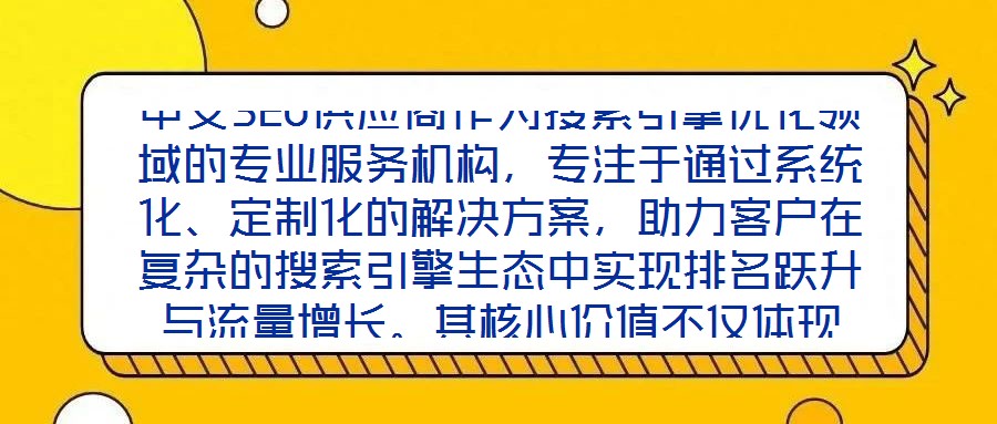 中文SEO供應(yīng)商作為搜索引擎優(yōu)化領(lǐng)域的專業(yè)服務(wù)機(jī)構(gòu)，專注于通過系統(tǒng)化、定制化的解決方案，助力客戶在復(fù)雜的搜索引擎生態(tài)中實(shí)現(xiàn)排名躍升與流量增長。其核心價(jià)值不僅體現(xiàn)