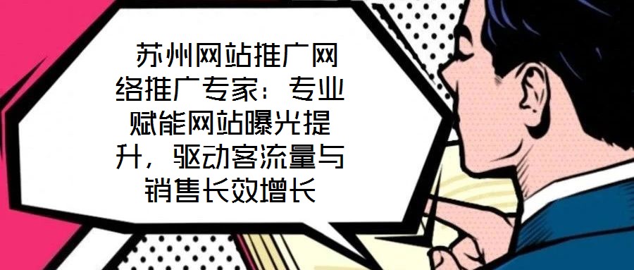  蘇州網站推廣網絡推廣專家：專業賦能網站曝光提升，驅動客流量與銷售長效增長