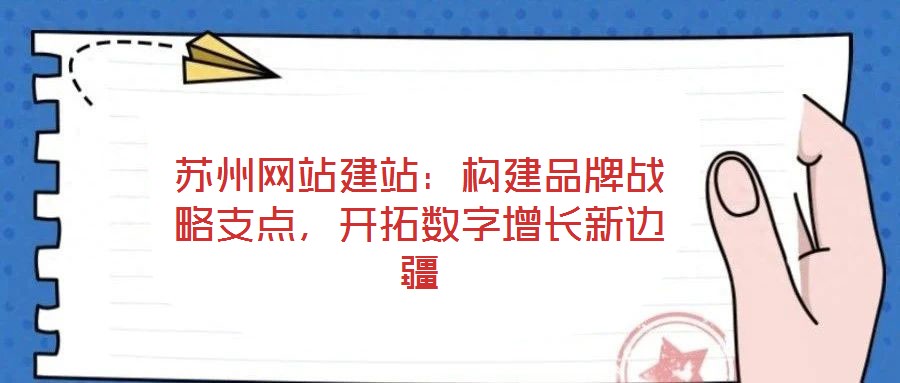 蘇州網(wǎng)站建站：構(gòu)建品牌戰(zhàn)略支點(diǎn)，開拓?cái)?shù)字增長(zhǎng)新邊疆