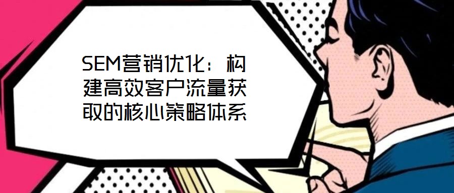 SEM營銷優化：構建高效客戶流量獲取的核心策略體系