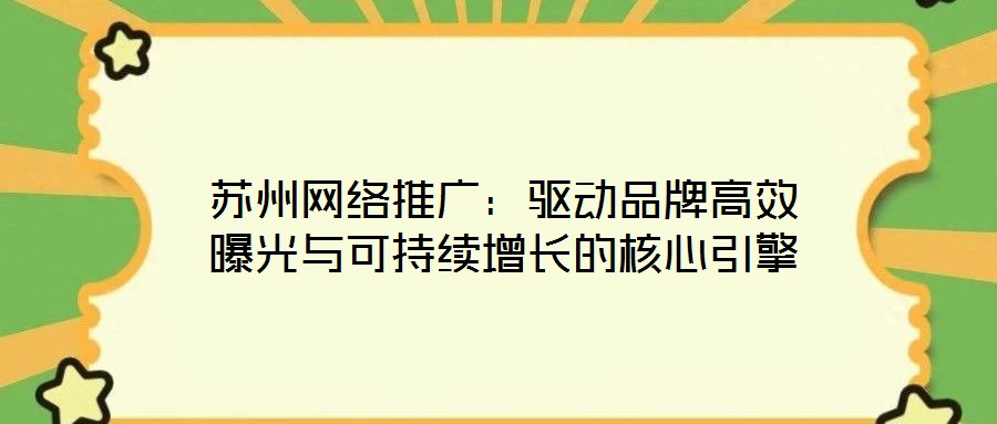 蘇州網(wǎng)絡(luò)推廣：驅(qū)動品牌高效曝光與可持續(xù)增長的核心引擎