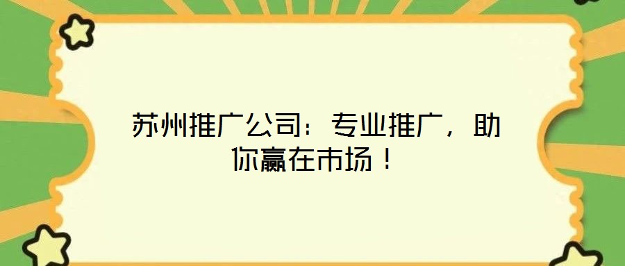 蘇州推廣公司：專業(yè)推廣，助你贏在市場！