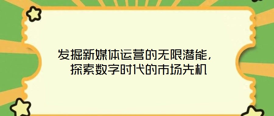 發(fā)掘新媒體運(yùn)營的無限潛能，探索數(shù)字時(shí)代的市場先機(jī)