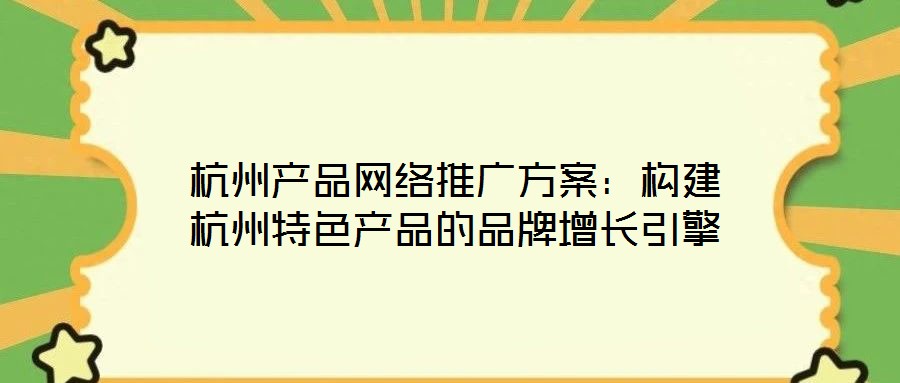 杭州產品網絡推廣方案：構建杭州特色產品的品牌增長引擎
