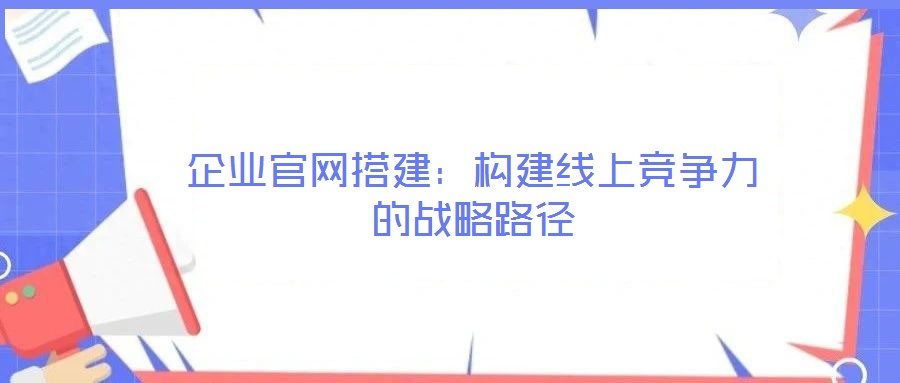 企業官網搭建：構建線上競爭力的戰略路徑