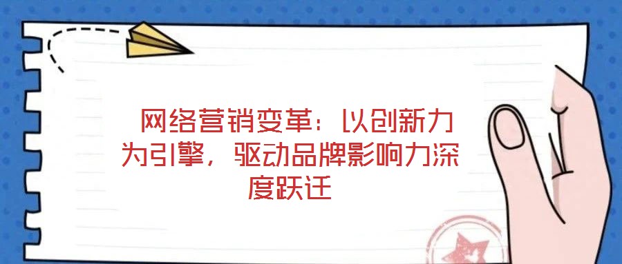  網(wǎng)絡(luò)營(yíng)銷變革：以創(chuàng)新力為引擎，驅(qū)動(dòng)品牌影響力深度躍遷
