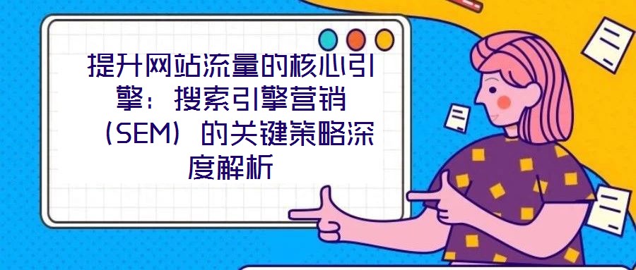 提升網(wǎng)站流量的核心引擎：搜索引擎營(yíng)銷（SEM）的關(guān)鍵策略深度解析
