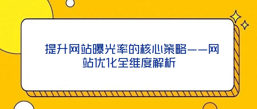  提升網站曝光率的核心策略——網站優化全維度解析