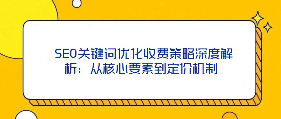  SEO關鍵詞優化收費策略深度解析：從核心要素到定價機制