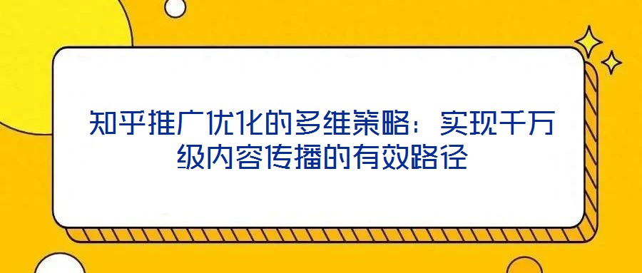 知乎推廣優(yōu)化的多維策略：實(shí)現(xiàn)千萬級(jí)內(nèi)容傳播的有效路徑