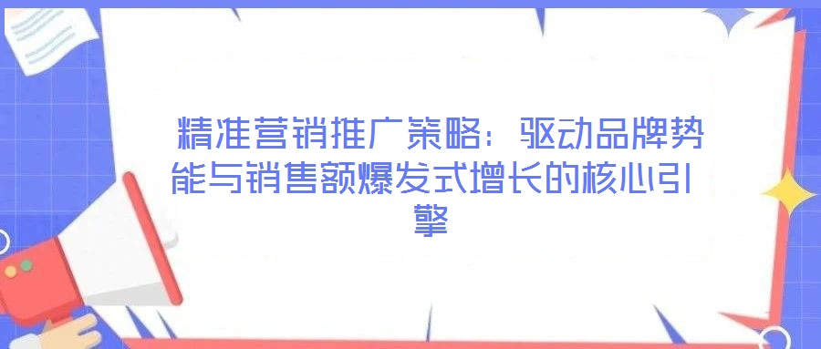  精準(zhǔn)營銷推廣策略：驅(qū)動品牌勢能與銷售額爆發(fā)式增長的核心引擎