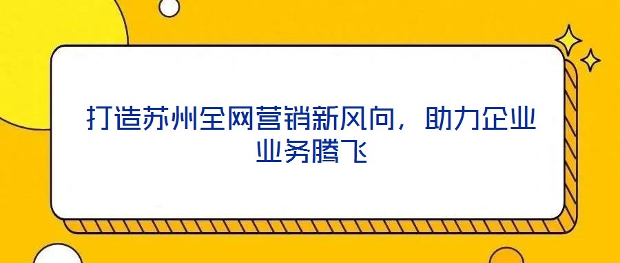 打造蘇州全網(wǎng)營(yíng)銷新風(fēng)向，助力企業(yè)業(yè)務(wù)騰飛