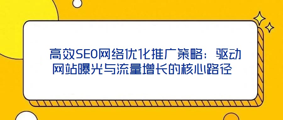  高效SEO網(wǎng)絡(luò)優(yōu)化推廣策略：驅(qū)動(dòng)網(wǎng)站曝光與流量增長(zhǎng)的核心路徑