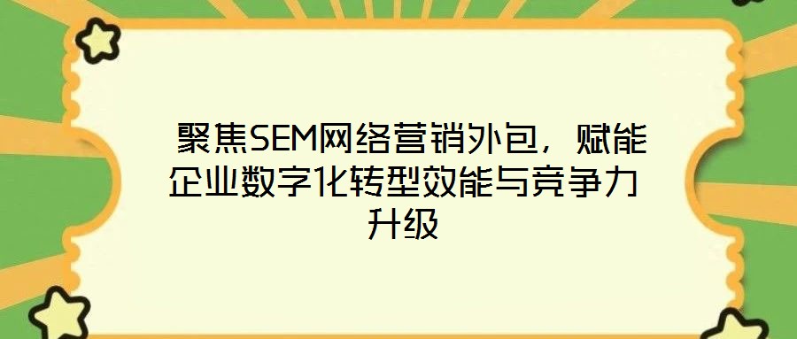  聚焦SEM網絡營銷外包，賦能企業數字化轉型效能與競爭力升級