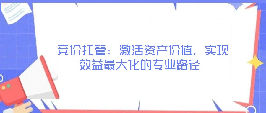  競價托管：激活資產價值，實現效益最大化的專業路徑