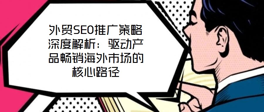 外貿(mào)SEO推廣策略深度解析：驅(qū)動產(chǎn)品暢銷海外市場的核心路徑