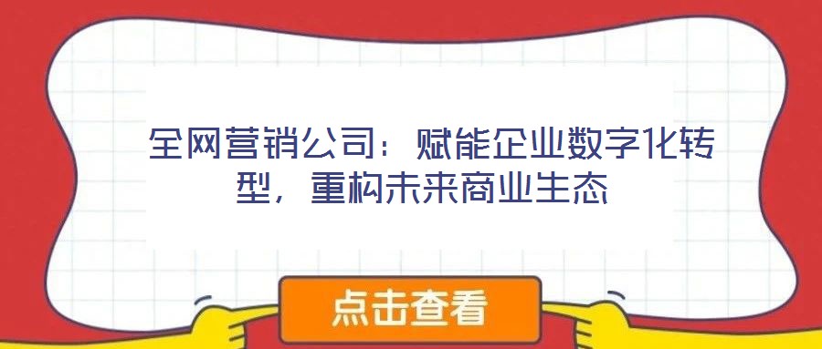  全網營銷公司：賦能企業數字化轉型，重構未來商業生態