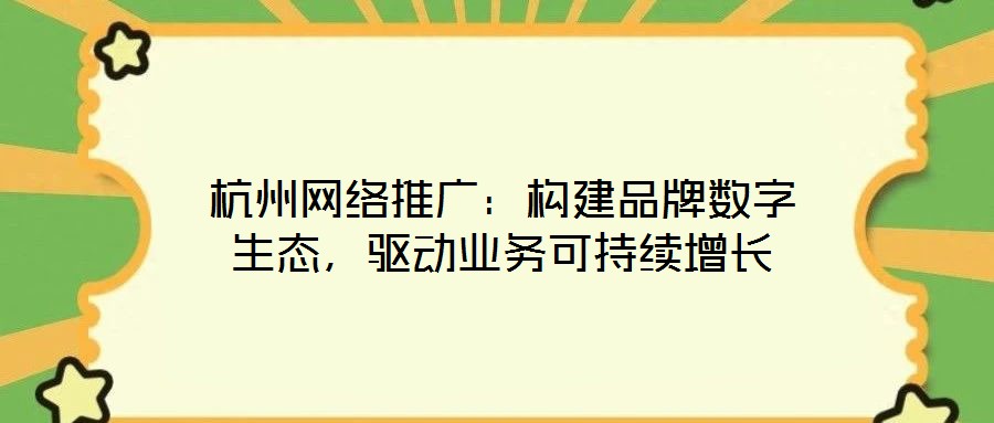 杭州網絡推廣：構建品牌數字生態，驅動業務可持續增長