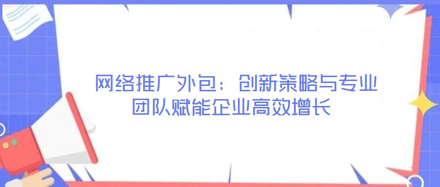  網(wǎng)絡(luò)推廣外包：創(chuàng)新策略與專業(yè)團(tuán)隊(duì)賦能企業(yè)高效增長(zhǎng)