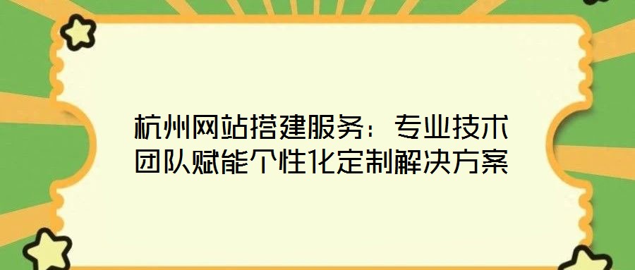 杭州網站搭建服務：專業技術團隊賦能個性化定制解決方案