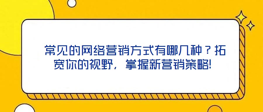  常見的網絡營銷方式有哪幾種？拓寬你的視野，掌握新營銷策略!